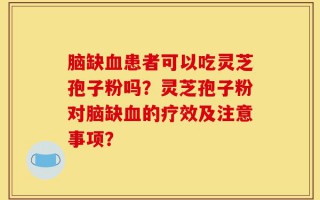 脑缺血患者可以吃灵芝孢子粉吗？灵芝孢子粉对脑缺血的疗效及注意事项？