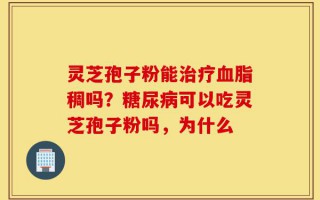 灵芝孢子粉能治疗血脂稠吗？糖尿病可以吃灵芝孢子粉吗，为什么