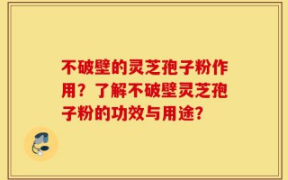 不破壁的灵芝孢子粉作用？了解不破壁灵芝孢子粉的功效与用途？