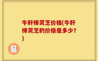 牛肝樟灵芝价格(牛肝樟灵芝的价格是多少？)