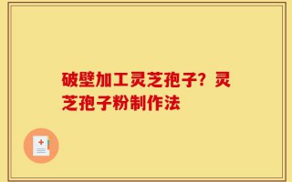 破壁加工灵芝孢子？灵芝孢子粉制作法