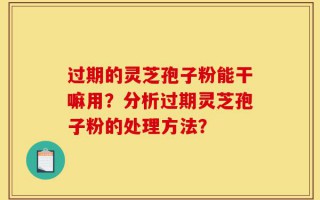 过期的灵芝孢子粉能干嘛用？分析过期灵芝孢子粉的处理方法？