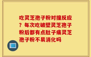 吃灵芝孢子粉对撞反应？每次吃破壁灵芝孢子粉后都有点肚子痛灵芝孢子粉不易消化吗