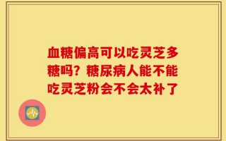 血糖偏高可以吃灵芝多糖吗？糖尿病人能不能吃灵芝粉会不会太补了