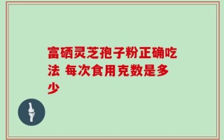 富硒灵芝孢子粉正确吃法 每次食用克数是多少