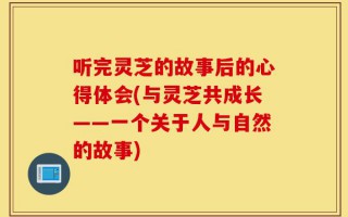听完灵芝的故事后的心得体会(与灵芝共成长——一个关于人与自然的故事)