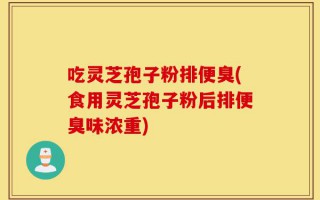 吃灵芝孢子粉排便臭(食用灵芝孢子粉后排便臭味浓重)