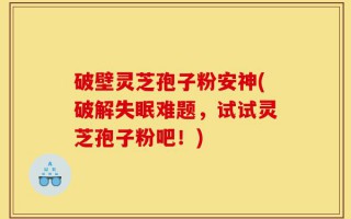 破壁灵芝孢子粉安神(破解失眠难题，试试灵芝孢子粉吧！)