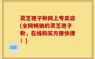 灵芝孢子粉网上专卖店(全网畅销的灵芝孢子粉，在线购买方便快捷！)