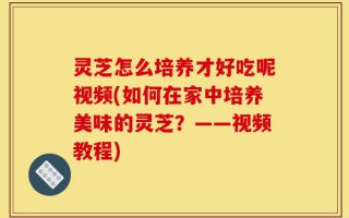 灵芝怎么培养才好吃呢视频(如何在家中培养美味的灵芝？——视频教程)