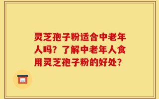 灵芝孢子粉适合中老年人吗？了解中老年人食用灵芝孢子粉的好处？