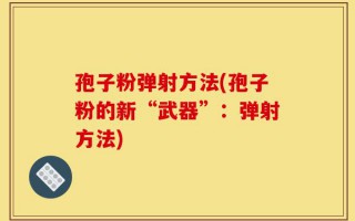 孢子粉弹射方法(孢子粉的新“武器”：弹射方法)