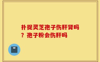 扑捉灵芝孢子伤肝肾吗？孢子粉会伤肝吗