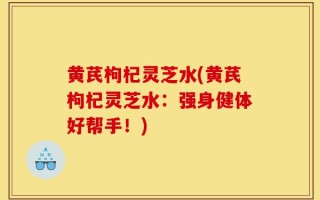 黄芪枸杞灵芝水(黄芪枸杞灵芝水：强身健体好帮手！)