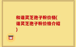 和谐灵芝孢子粉价格(谐灵芝孢子粉价格介绍)