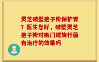 灵芝破壁孢子粉保护胃？医生您好，破壁灵芝孢子粉对幽门螺旋杆菌有治疗的效果吗