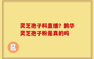 灵芝孢子料直播？鹊华灵芝孢子粉是真的吗