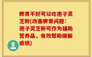 脾胃不好可以吃孢子灵芝粉(改善脾胃问题：孢子灵芝粉可作为辅助营养品，有效帮助缓解症状)