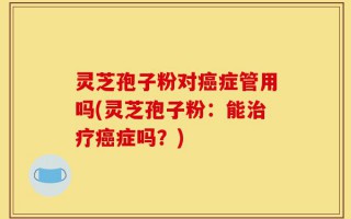 灵芝孢子粉对癌症管用吗(灵芝孢子粉：能治疗癌症吗？)