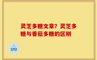 灵芝多糖文章？灵芝多糖与香菇多糖的区别