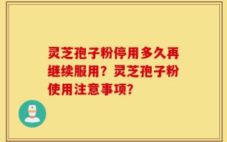 灵芝孢子粉停用多久再继续服用？灵芝孢子粉使用注意事项？