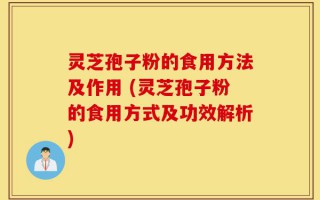 灵芝孢子粉的食用方法及作用 (灵芝孢子粉的食用方式及功效解析)