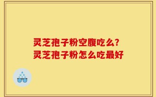 灵芝孢子粉空腹吃么？灵芝孢子粉怎么吃最好