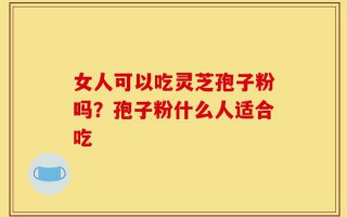 女人可以吃灵芝孢子粉吗？孢子粉什么人适合吃