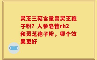 灵芝三萜含量高灵芝孢子粉？人参皂苷rh2和灵芝孢子粉，哪个效果更好