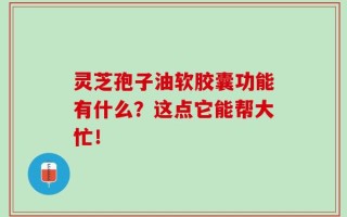 灵芝孢子油软胶囊功能有什么？这点它能帮大忙！