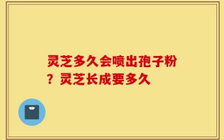 灵芝多久会喷出孢子粉？灵芝长成要多久