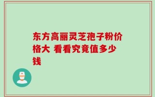 东方高丽灵芝孢子粉价格大 看看究竟值多少钱