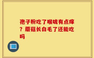 孢子粉吃了喉咙有点痒？蘑菇长白毛了还能吃吗