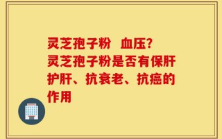 灵芝孢子粉  血压？灵芝孢子粉是否有保肝护肝、抗衰老、抗癌的作用