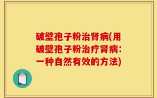 破壁孢子粉治肾病(用破壁孢子粉治疗肾病：一种自然有效的方法)