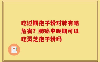 吃过期孢子粉对肺有啥危害？肺癌中晚期可以吃灵芝孢子粉吗
