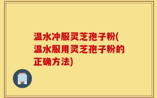 温水冲服灵芝孢子粉(温水服用灵芝孢子粉的正确方法)