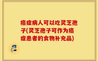 癌症病人可以吃灵芝孢子(灵芝孢子可作为癌症患者的食物补充品)