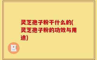 灵芝孢子粉干什么的(灵芝孢子粉的功效与用途)