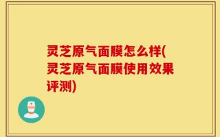 灵芝原气面膜怎么样(灵芝原气面膜使用效果评测)