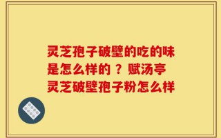 灵芝孢子破壁的吃的味是怎么样的 ？赋汤亭灵芝破壁孢子粉怎么样