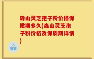 森山灵芝孢子粉价格保质期多久(森山灵芝孢子粉价格及保质期详情)