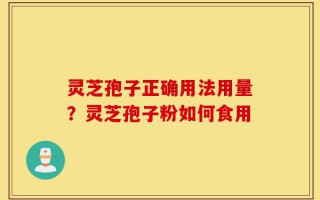 灵芝孢子正确用法用量？灵芝孢子粉如何食用
