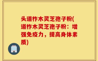 头道柞木灵芝孢子粉(道柞木灵芝孢子粉：增强免疫力，提高身体素质)