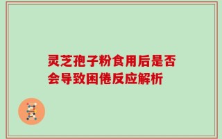 灵芝孢子粉食用后是否会导致困倦反应解析