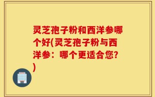 灵芝孢子粉和西洋参哪个好(灵芝孢子粉与西洋参：哪个更适合您？)