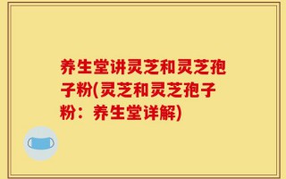 养生堂讲灵芝和灵芝孢子粉(灵芝和灵芝孢子粉：养生堂详解)
