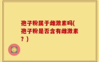 孢子粉属于雌激素吗(孢子粉是否含有雌激素？)