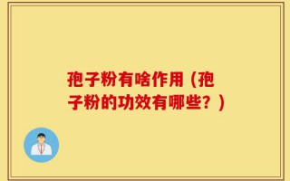 孢子粉有啥作用 (孢子粉的功效有哪些？)