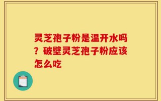 灵芝孢子粉是温开水吗？破壁灵芝孢子粉应该怎么吃